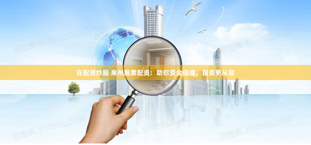 在配资炒股 泉州股票配资：助你资金倍增，投资更从容