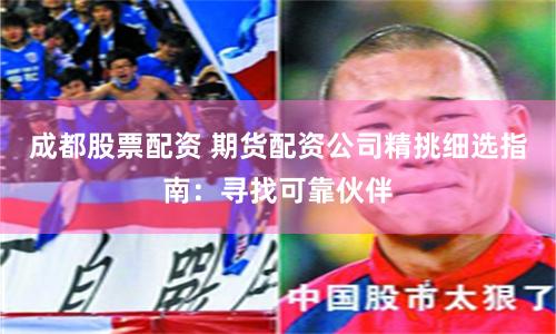 成都股票配资 期货配资公司精挑细选指南：寻找可靠伙伴