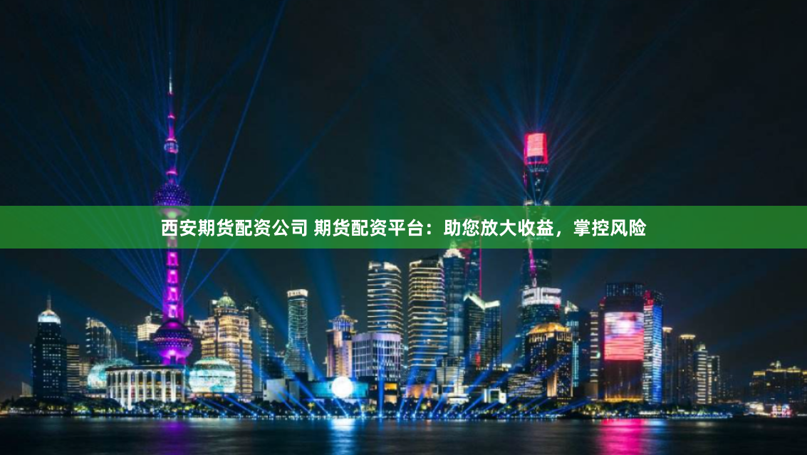 西安期货配资公司 期货配资平台：助您放大收益，掌控风险