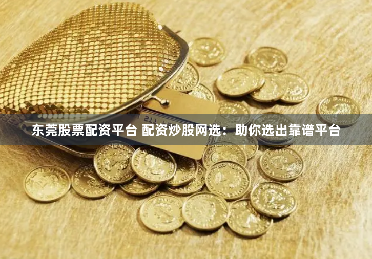 东莞股票配资平台 配资炒股网选：助你选出靠谱平台