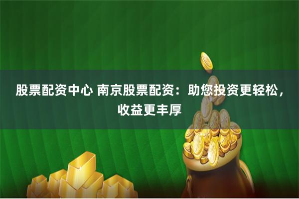 股票配资中心 南京股票配资：助您投资更轻松，收益更丰厚