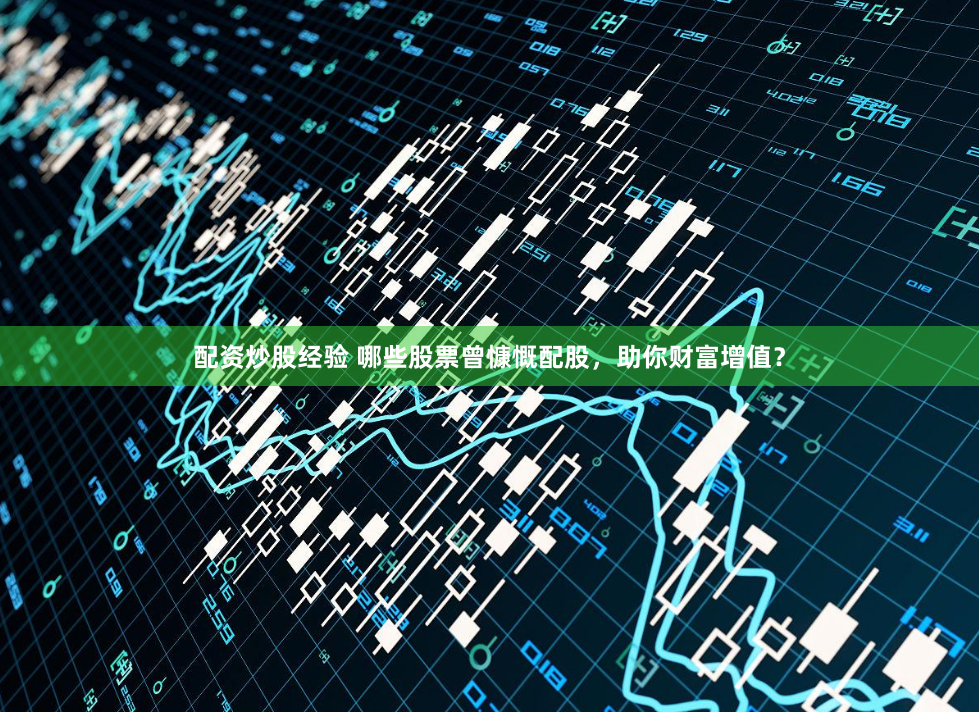 配资炒股经验 哪些股票曾慷慨配股，助你财富增值？