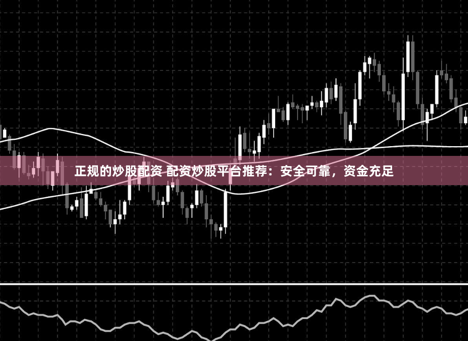 正规的炒股配资 配资炒股平台推荐：安全可靠，资金充足