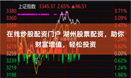 在线炒股配资门户 湖州股票配资，助你财富增值，轻松投资