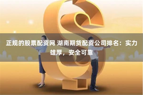正规的股票配资网 湖南期货配资公司排名：实力雄厚，安全可靠