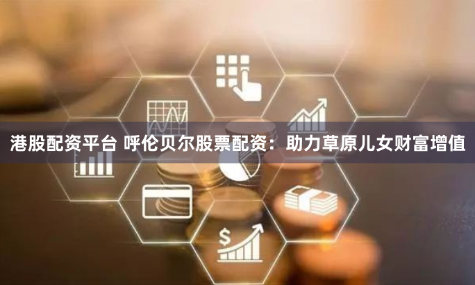 港股配资平台 呼伦贝尔股票配资：助力草原儿女财富增值