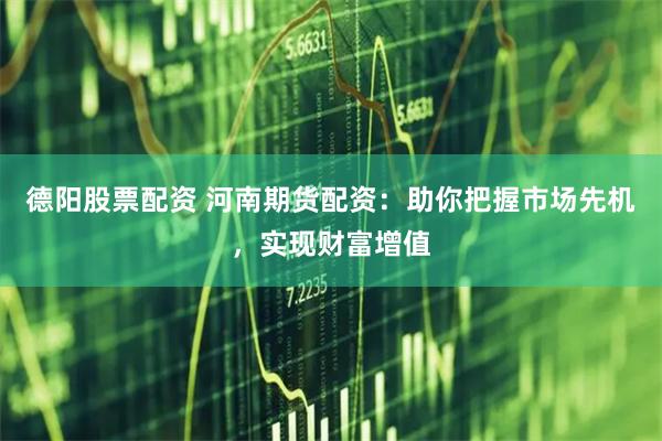 德阳股票配资 河南期货配资：助你把握市场先机，实现财富增值