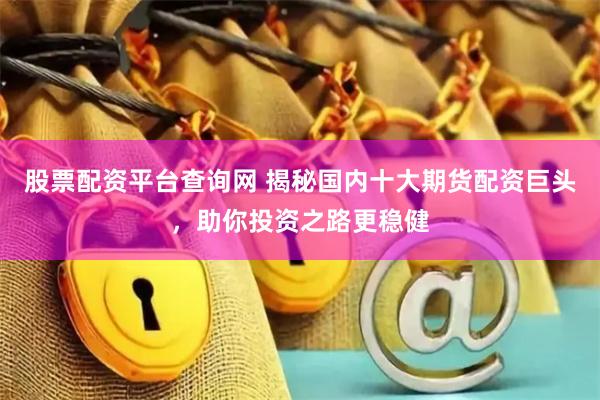 股票配资平台查询网 揭秘国内十大期货配资巨头，助你投资之路更稳健