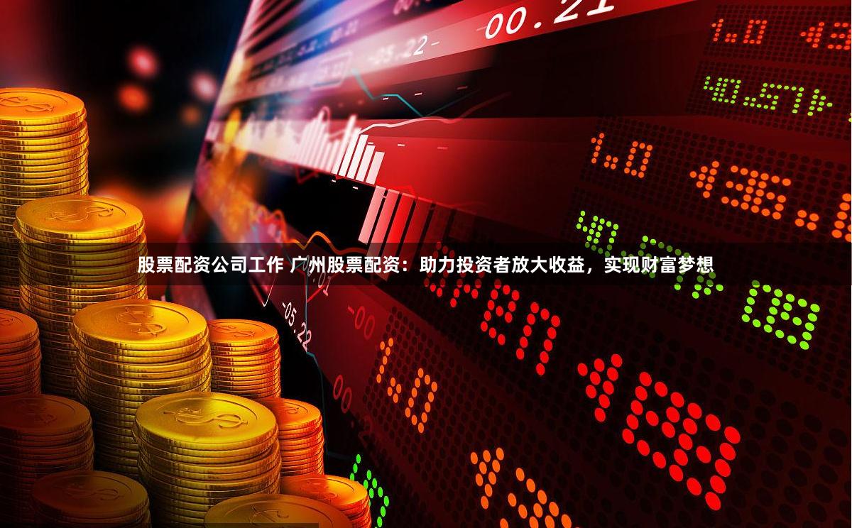 股票配资公司工作 广州股票配资：助力投资者放大收益，实现财富梦想