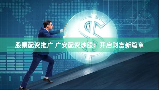股票配资推广 广安配资炒股：开启财富新篇章