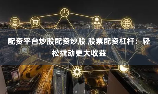 配资平台炒股配资炒股 股票配资杠杆：轻松撬动更大收益