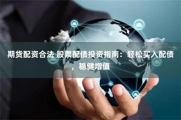 期货配资合法 股票配债投资指南：轻松买入配债，稳健增值