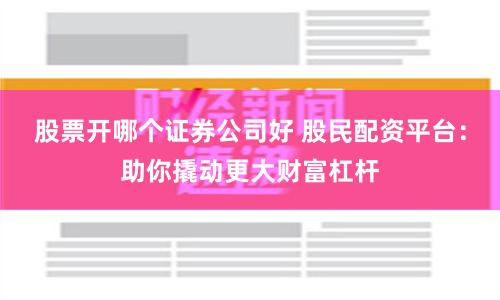 股票开哪个证券公司好 股民配资平台：助你撬动更大财富杠杆