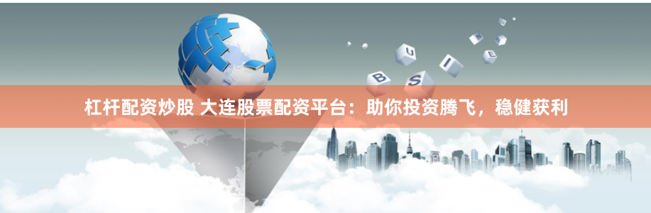 杠杆配资炒股 大连股票配资平台：助你投资腾飞，稳健获利