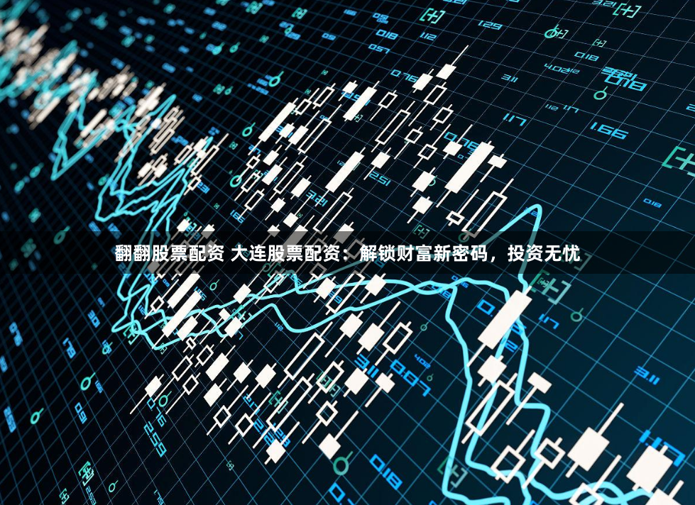 翻翻股票配资 大连股票配资：解锁财富新密码，投资无忧