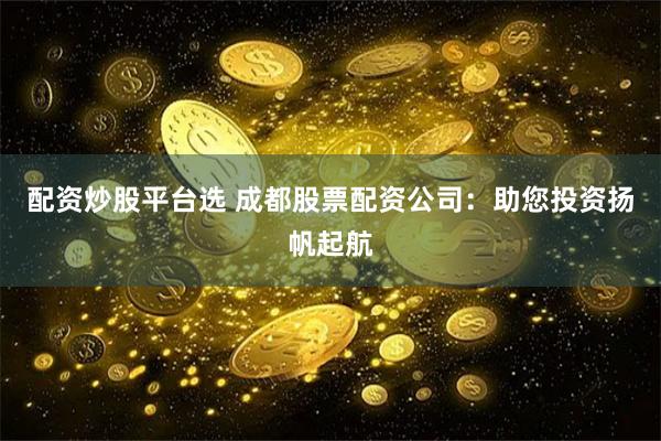配资炒股平台选 成都股票配资公司：助您投资扬帆起航