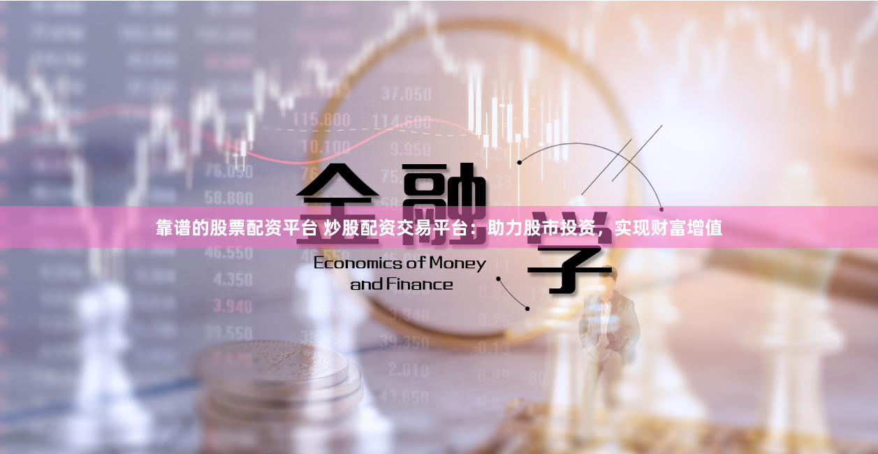 靠谱的股票配资平台 炒股配资交易平台：助力股市投资，实现财富增值