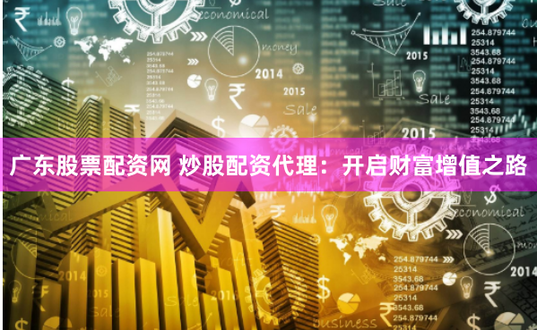 广东股票配资网 炒股配资代理：开启财富增值之路