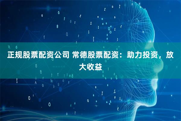 正规股票配资公司 常德股票配资：助力投资，放大收益