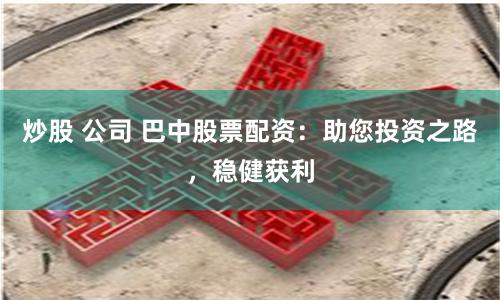 炒股 公司 巴中股票配资：助您投资之路，稳健获利