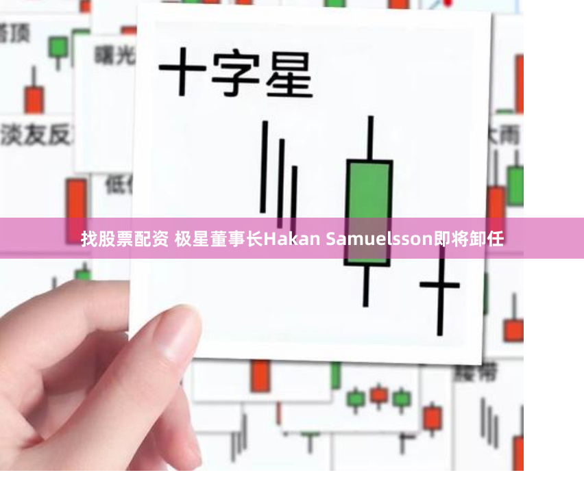 找股票配资 极星董事长Hakan Samuelsson即将卸任