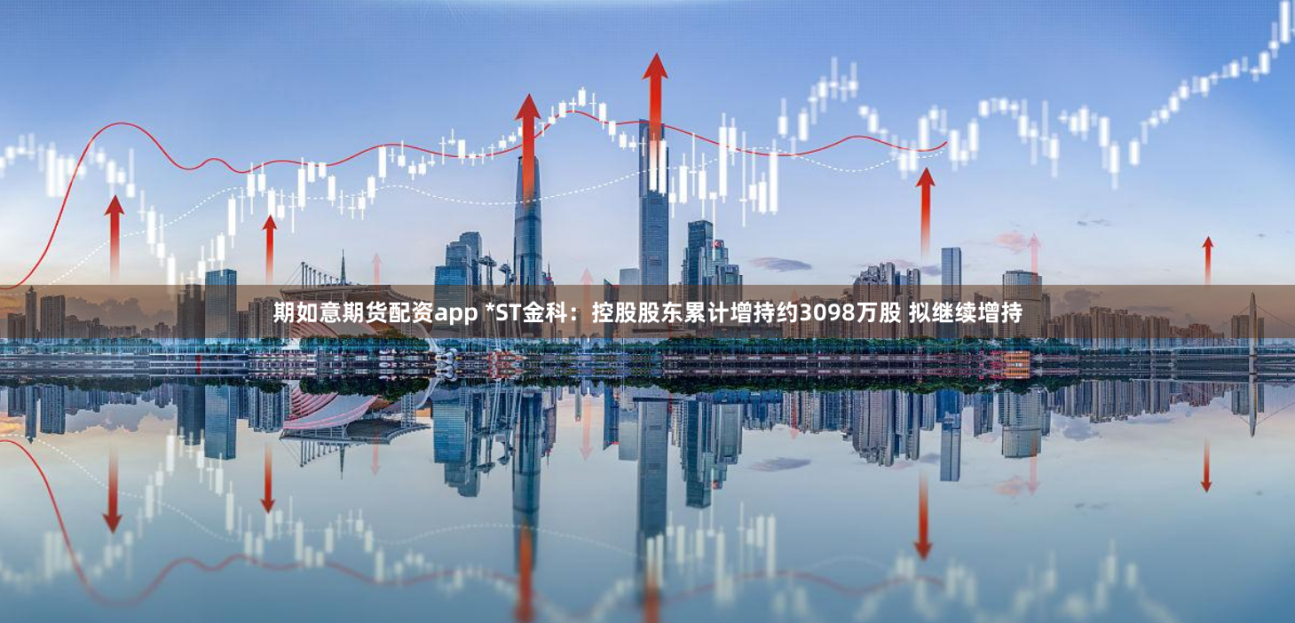 期如意期货配资app *ST金科：控股股东累计增持约3098万股 拟继续增持