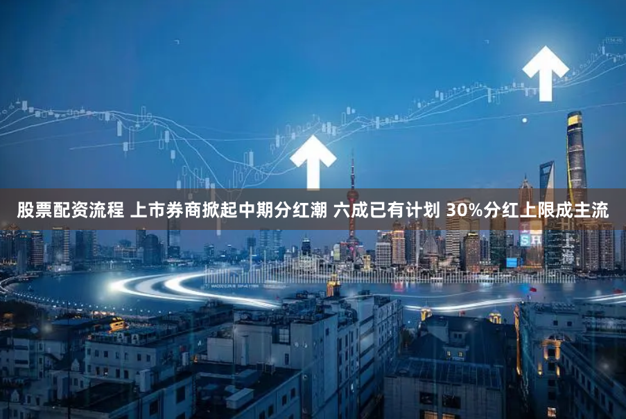 股票配资流程 上市券商掀起中期分红潮 六成已有计划 30%分红上限成主流