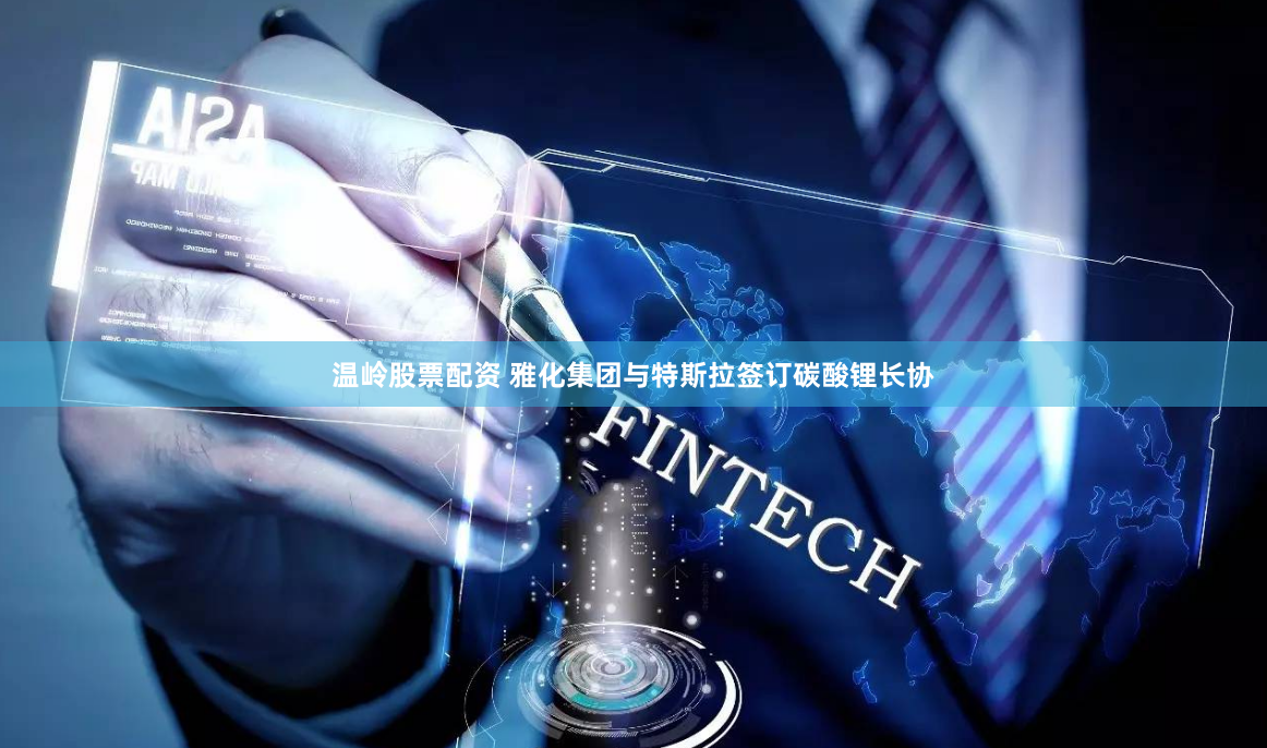 温岭股票配资 雅化集团与特斯拉签订碳酸锂长协