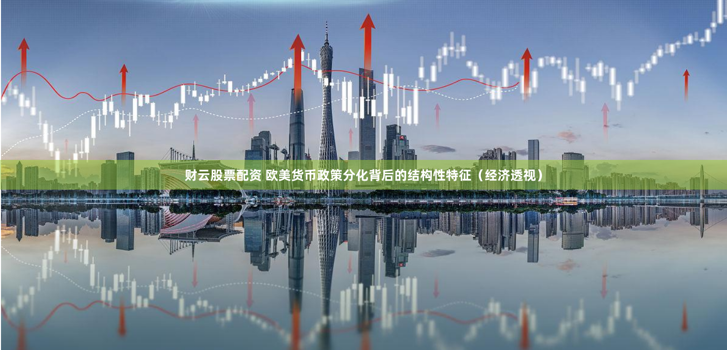 财云股票配资 欧美货币政策分化背后的结构性特征（经济透视）