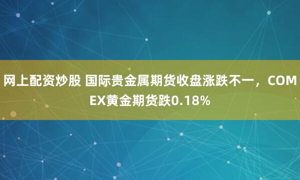 网上配资炒股 国际贵金属期货收盘涨跌不一，COMEX黄金期货跌0.18%