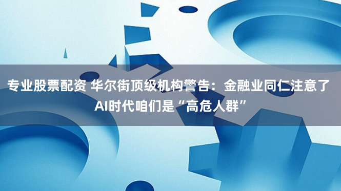 专业股票配资 华尔街顶级机构警告：金融业同仁注意了 AI时代咱们是“高危人群”