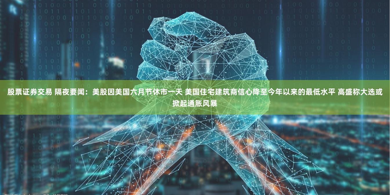 股票证券交易 隔夜要闻：美股因美国六月节休市一天 美国住宅建筑商信心降至今年以来的最低水平 高盛称大选或掀起通胀风暴