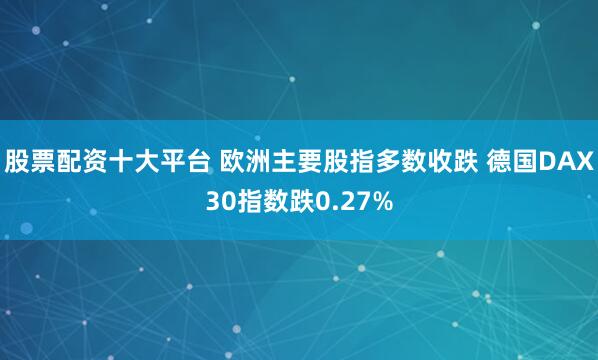 股票配资十大平台 欧洲主要股指多数收跌 德国DAX30指数跌0.27%