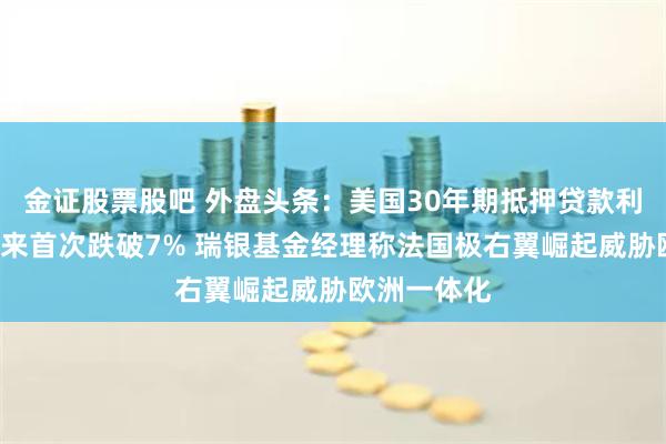 金证股票股吧 外盘头条：美国30年期抵押贷款利率自3月以来首次跌破7% 瑞银基金经理称法国极右翼崛起威胁欧洲一体化