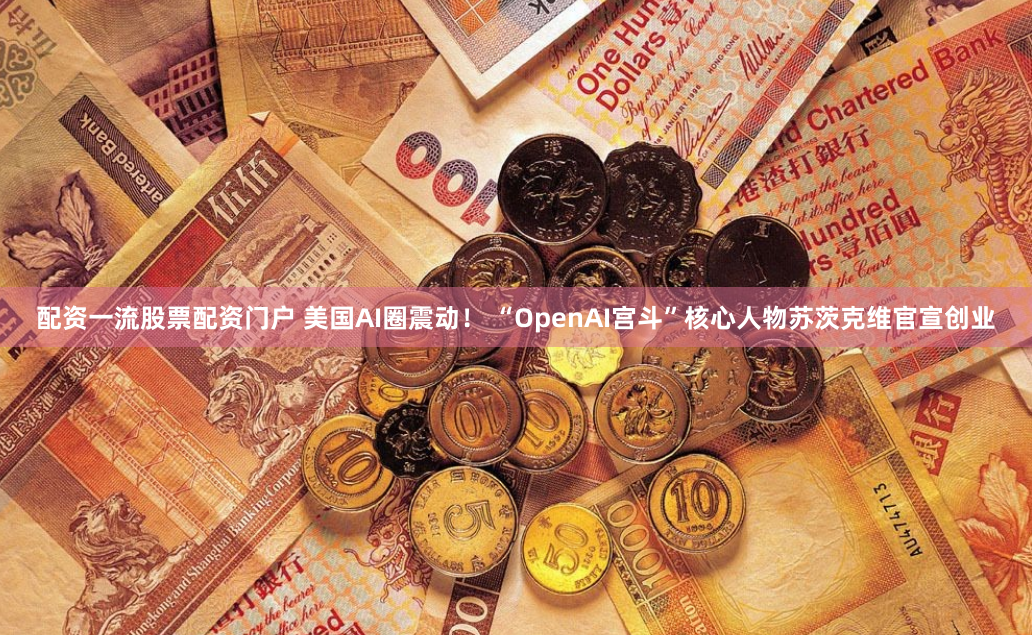 配资一流股票配资门户 美国AI圈震动！ “OpenAI宫斗”核心人物苏茨克维官宣创业