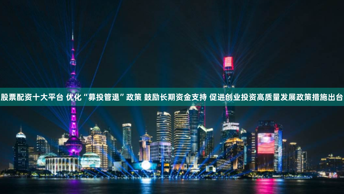 股票配资十大平台 优化“募投管退”政策 鼓励长期资金支持 促进创业投资高质量发展政策措施出台
