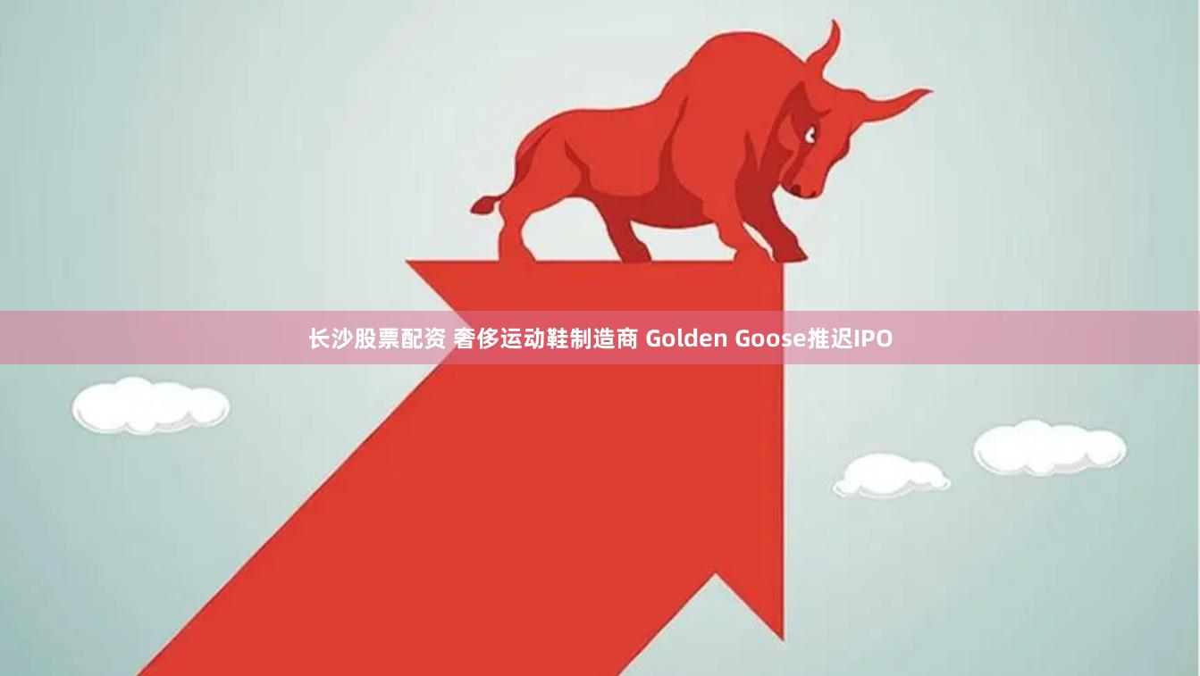 长沙股票配资 奢侈运动鞋制造商 Golden Goose推迟IPO