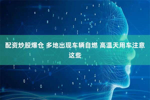 配资炒股爆仓 多地出现车辆自燃 高温天用车注意这些