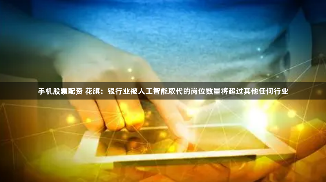 手机股票配资 花旗：银行业被人工智能取代的岗位数量将超过其他任何行业