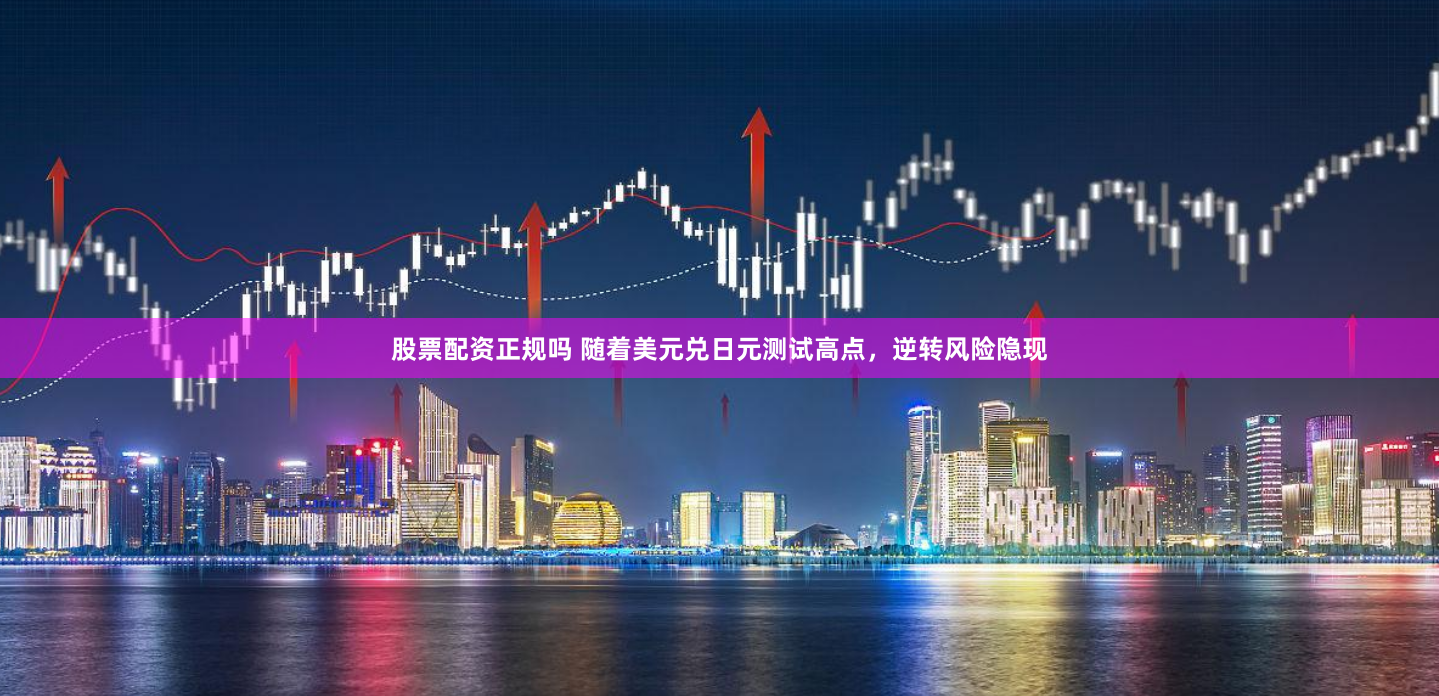 股票配资正规吗 随着美元兑日元测试高点，逆转风险隐现