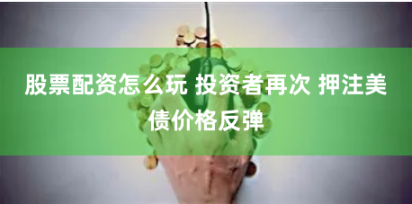 股票配资怎么玩 投资者再次 押注美债价格反弹