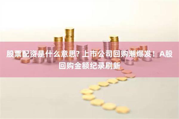 股票配资是什么意思? 上市公司回购潮爆发！A股回购金额纪录刷新