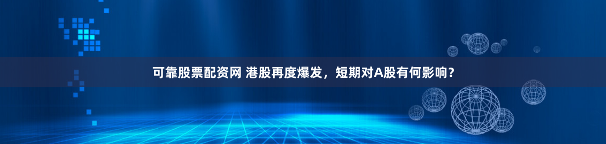 可靠股票配资网 港股再度爆发，短期对A股有何影响？