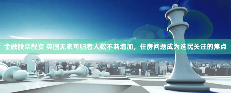 金融股票配资 英国无家可归者人数不断增加，住房问题成为选民关注的焦点