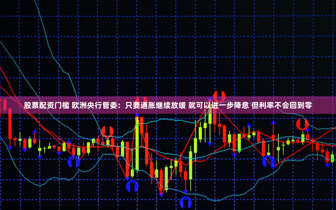 股票配资门槛 欧洲央行管委：只要通胀继续放缓 就可以进一步降息 但利率不会回到零