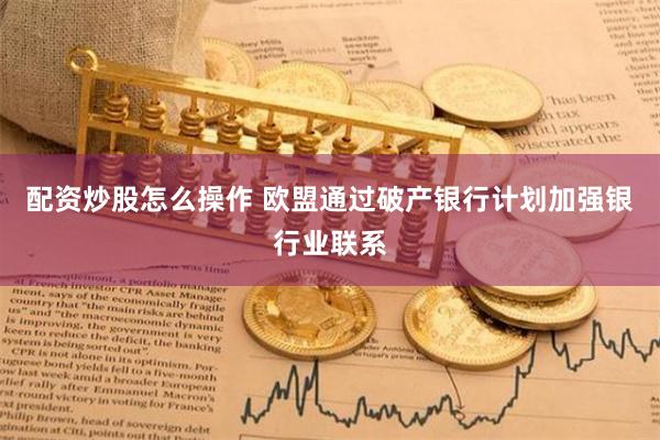 配资炒股怎么操作 欧盟通过破产银行计划加强银行业联系