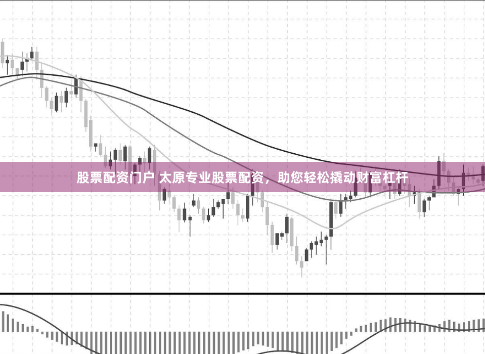 股票配资门户 太原专业股票配资，助您轻松撬动财富杠杆