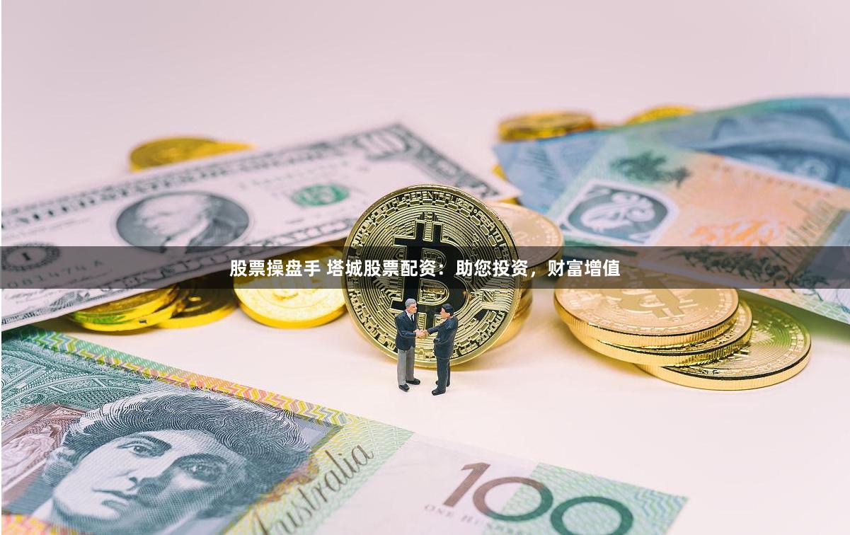 股票操盘手 塔城股票配资：助您投资，财富增值