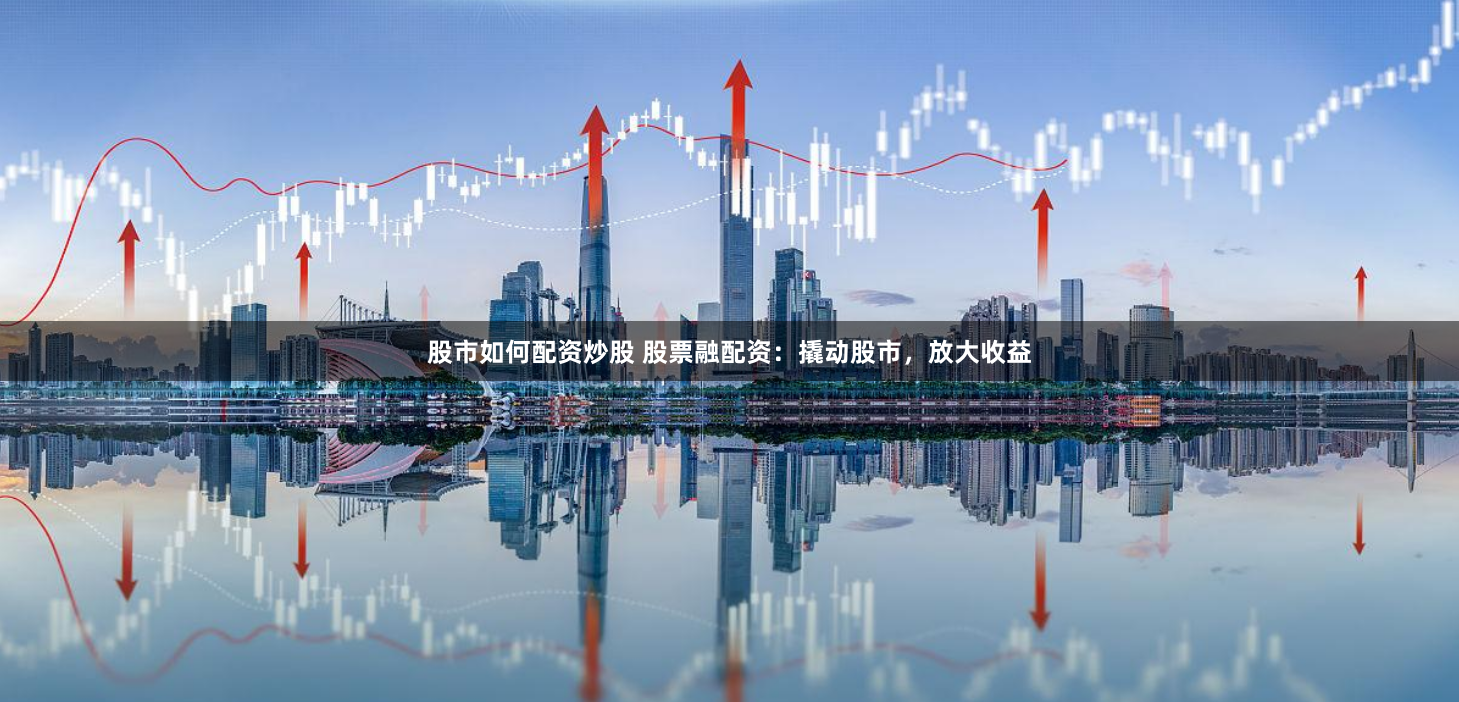 股市如何配资炒股 股票融配资：撬动股市，放大收益