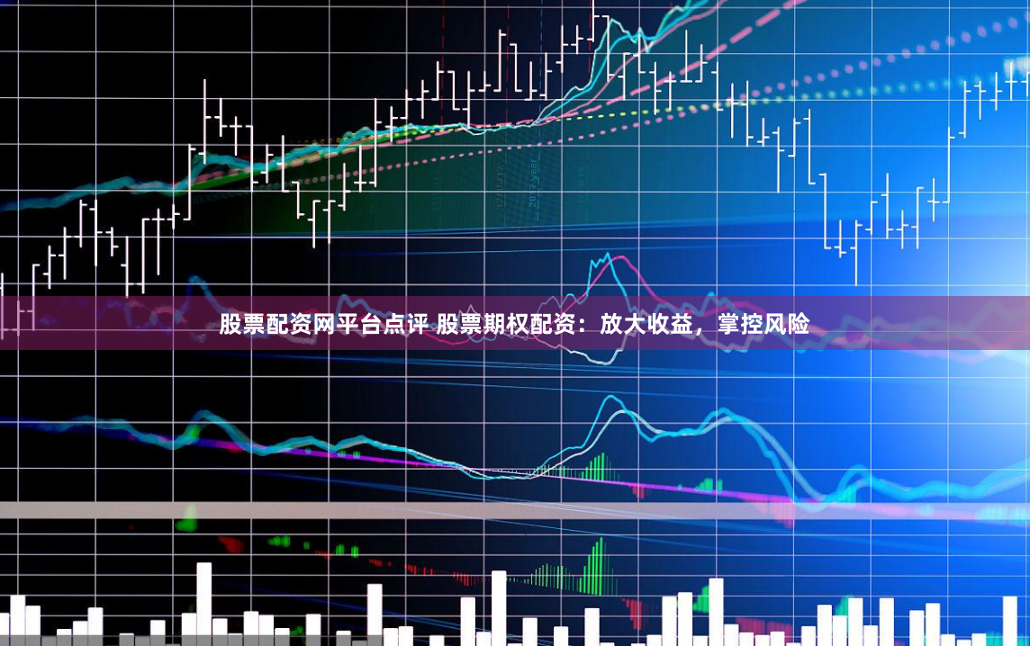 股票配资网平台点评 股票期权配资：放大收益，掌控风险